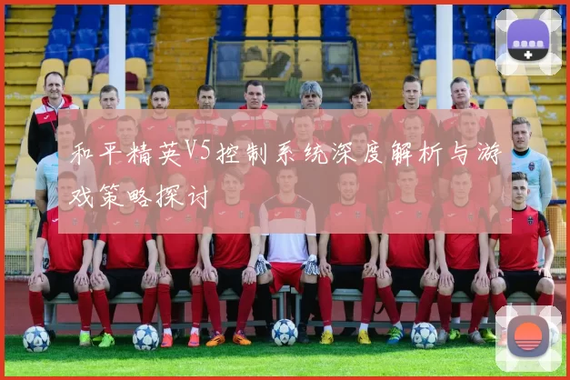 和平精英V5控制系统深度解析与游戏策略探讨