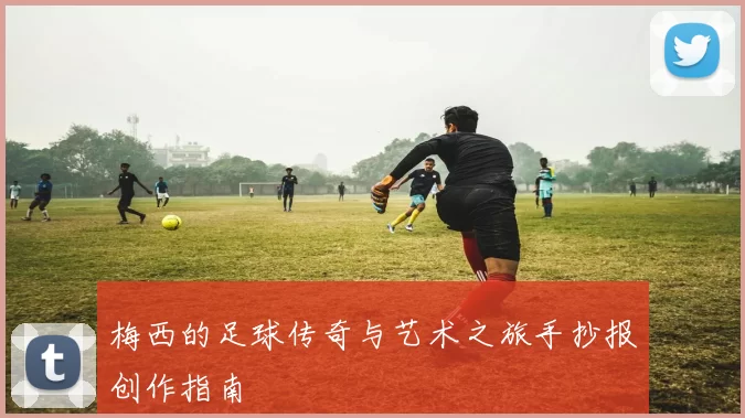 梅西的足球传奇与艺术之旅手抄报创作指南