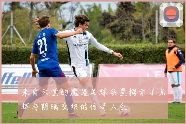 来自天堂的魔鬼足球明星揭示了光辉与阴暗交织的传奇人生