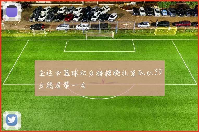 全运会篮球积分榜揭晓北京队以59分稳居第一名