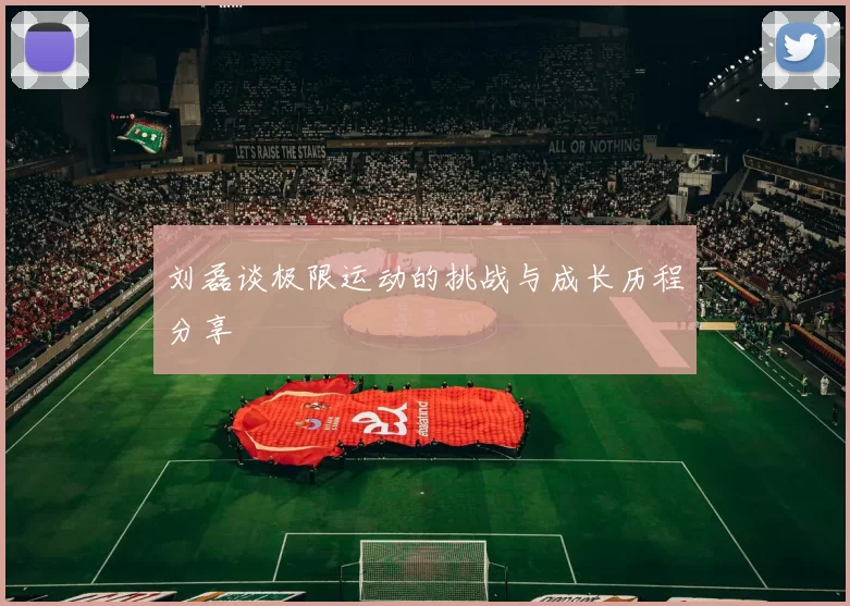 刘磊谈极限运动的挑战与成长历程分享