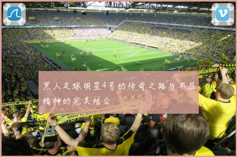 黑人足球明星4号的传奇之路与不屈精神的完美结合