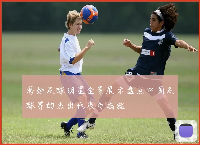 蒋姓足球明星全景展示盘点中国足球界的杰出代表与成就