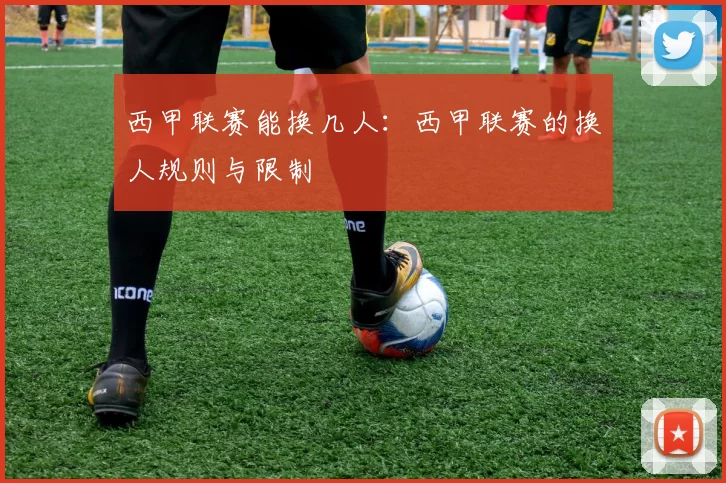 西甲联赛能换几人：西甲联赛的换人规则与限制