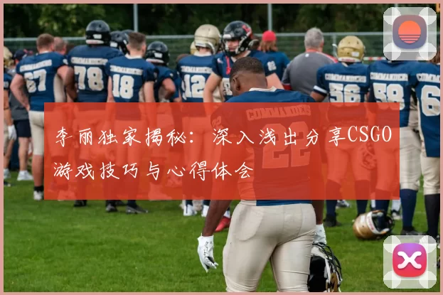 李丽独家揭秘：深入浅出分享CSGO游戏技巧与心得体会