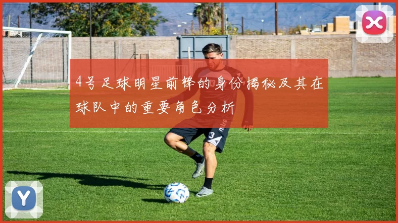 4号足球明星前锋的身份揭秘及其在球队中的重要角色分析