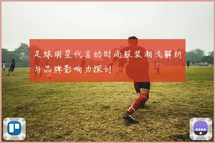 足球明星代言的时尚服装潮流解析与品牌影响力探讨