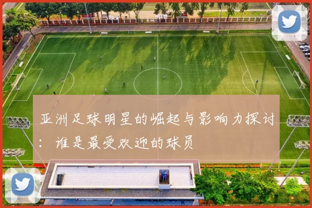 亚洲足球明星的崛起与影响力探讨：谁是最受欢迎的球员