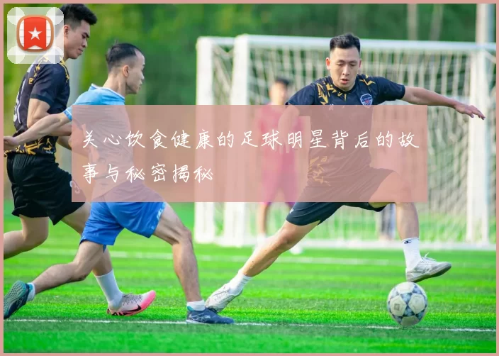 关心饮食健康的足球明星背后的故事与秘密揭秘