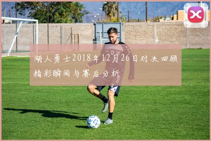 湖人勇士2018年12月26日对决回顾精彩瞬间与赛后分析