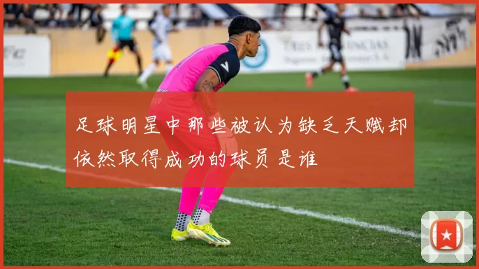 足球明星中那些被认为缺乏天赋却依然取得成功的球员是谁