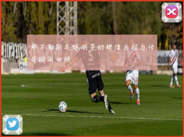 那不勒斯足球明星的辉煌历程与传奇瞬间回顾