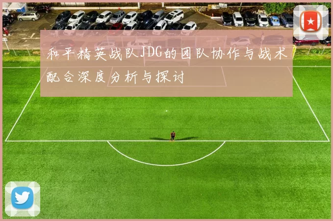 和平精英战队JDG的团队协作与战术配合深度分析与探讨
