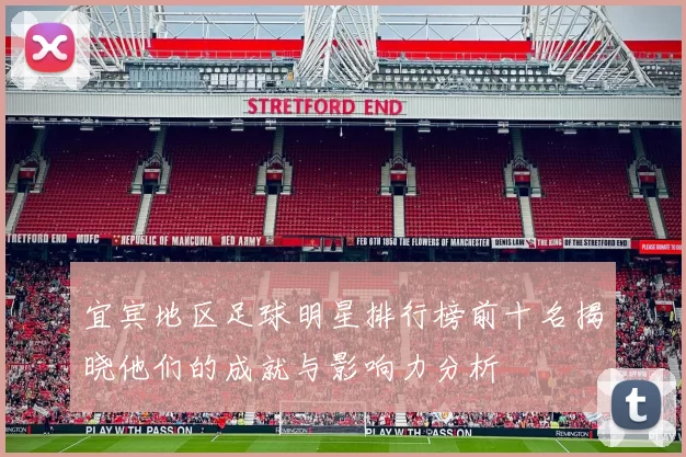 宜宾地区足球明星排行榜前十名揭晓他们的成就与影响力分析