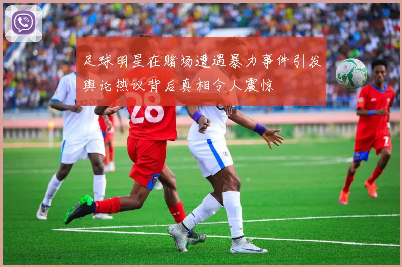 足球明星在赌场遭遇暴力事件引发舆论热议背后真相令人震惊