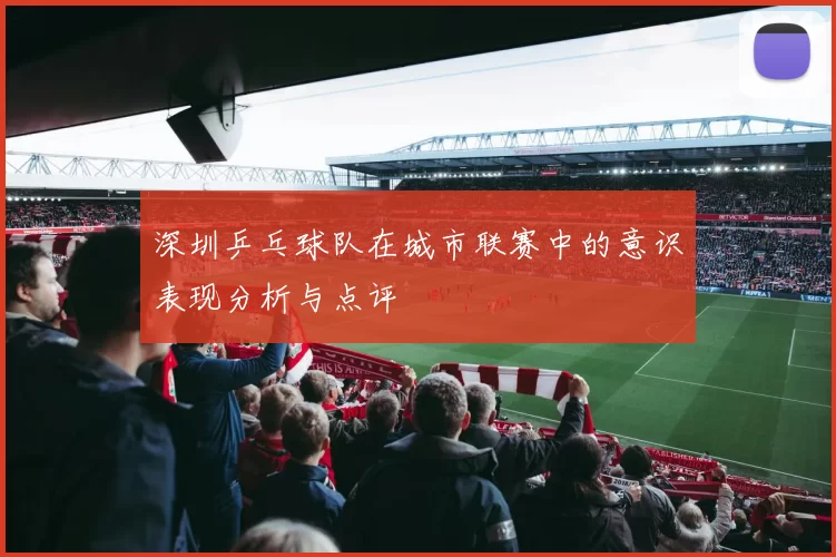 深圳乒乓球队在城市联赛中的意识表现分析与点评