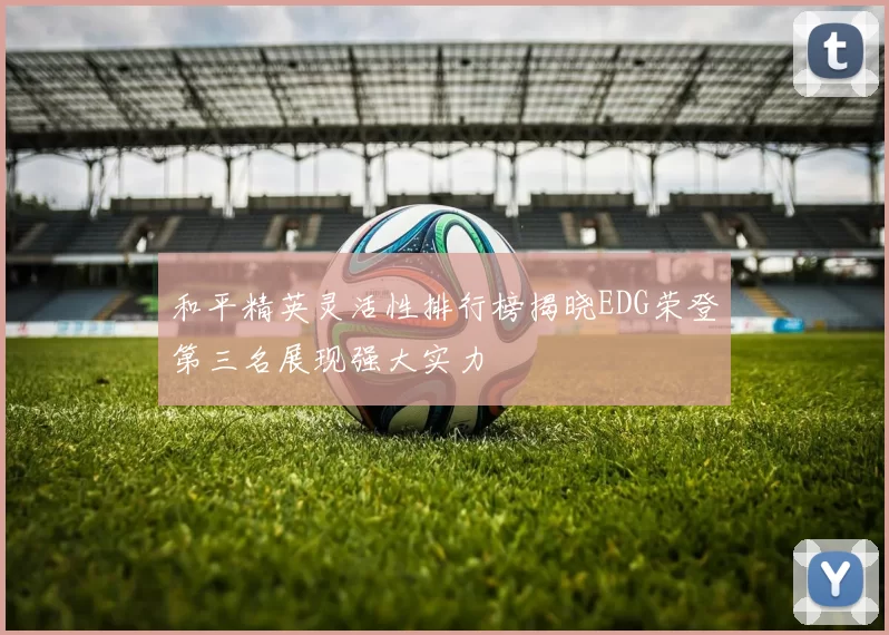 和平精英灵活性排行榜揭晓EDG荣登第三名展现强大实力