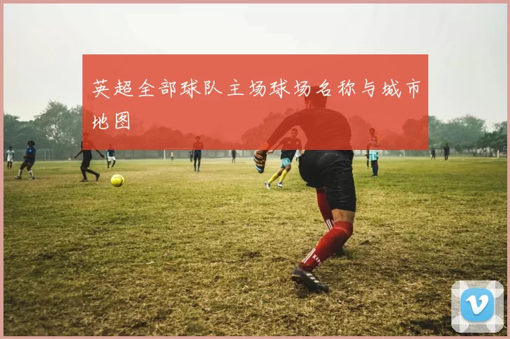 英超全部球队主场球场名称与城市地图