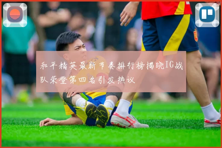 和平精英最新节奏排行榜揭晓IG战队荣登第四名引发热议