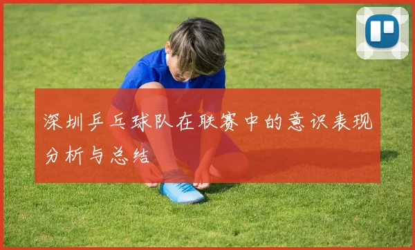 深圳乒乓球队在联赛中的意识表现分析与总结