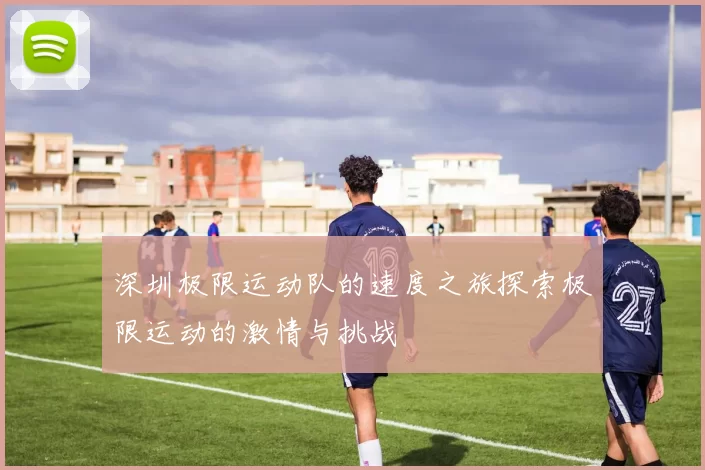 深圳极限运动队的速度之旅探索极限运动的激情与挑战