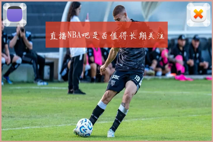 直播NBA吧是否值得长期关注