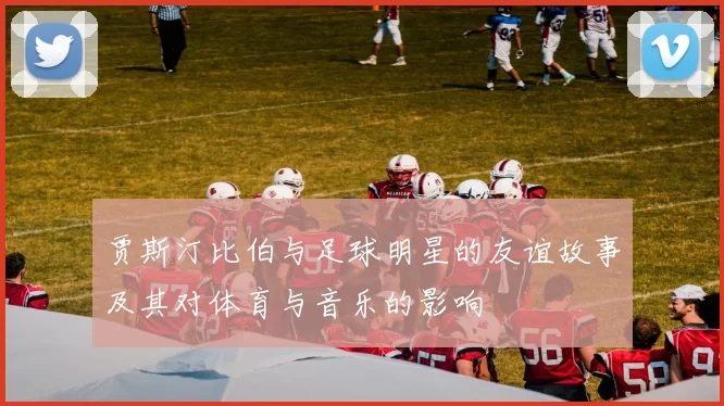 贾斯汀比伯与足球明星的友谊故事及其对体育与音乐的影响