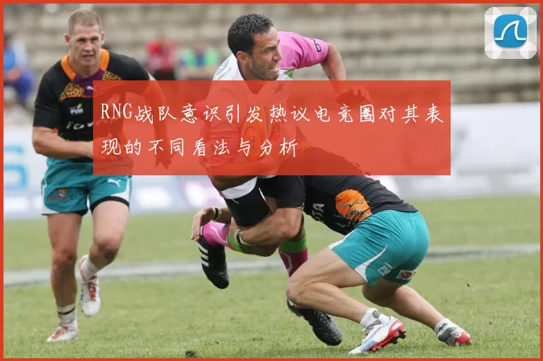RNG战队意识引发热议电竞圈对其表现的不同看法与分析