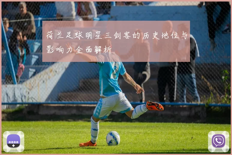 荷兰足球明星三剑客的历史地位与影响力全面解析