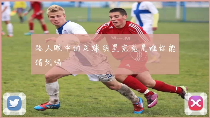 路人眼中的足球明星究竟是谁你能猜到吗