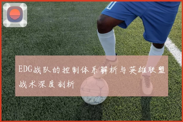 EDG战队的控制体系解析与英雄联盟战术深度剖析