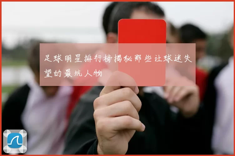 足球明星排行榜揭秘那些让球迷失望的最坑人物