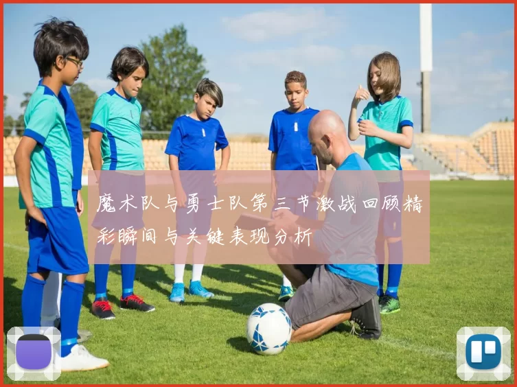 魔术队与勇士队第三节激战回顾精彩瞬间与关键表现分析