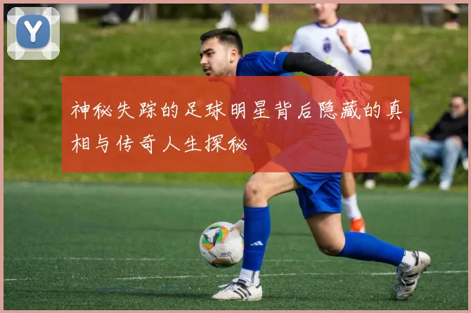 神秘失踪的足球明星背后隐藏的真相与传奇人生探秘