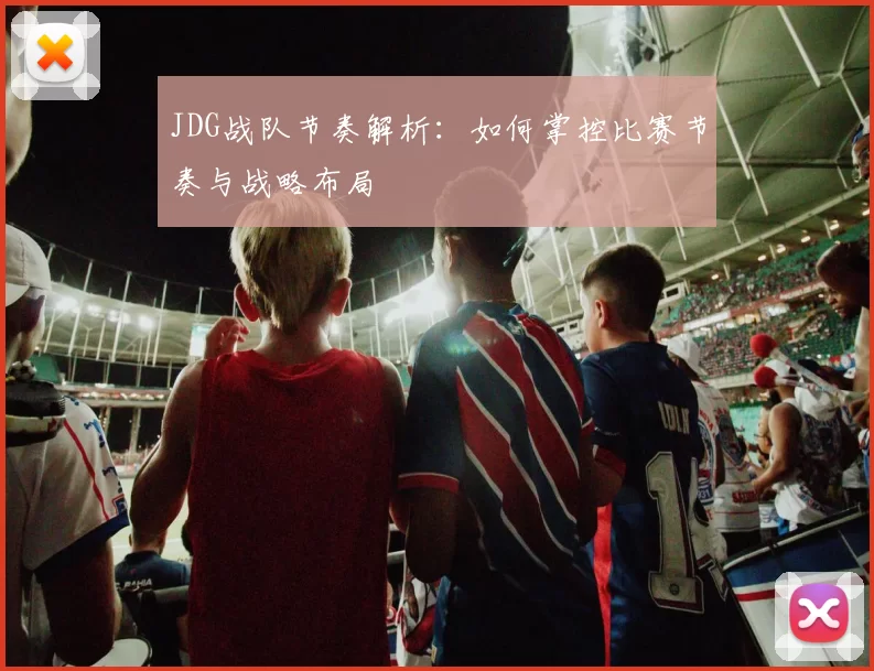 JDG战队节奏解析：如何掌控比赛节奏与战略布局