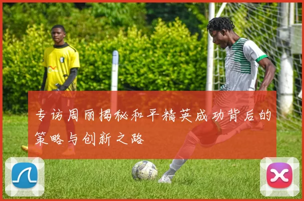 专访周丽揭秘和平精英成功背后的策略与创新之路