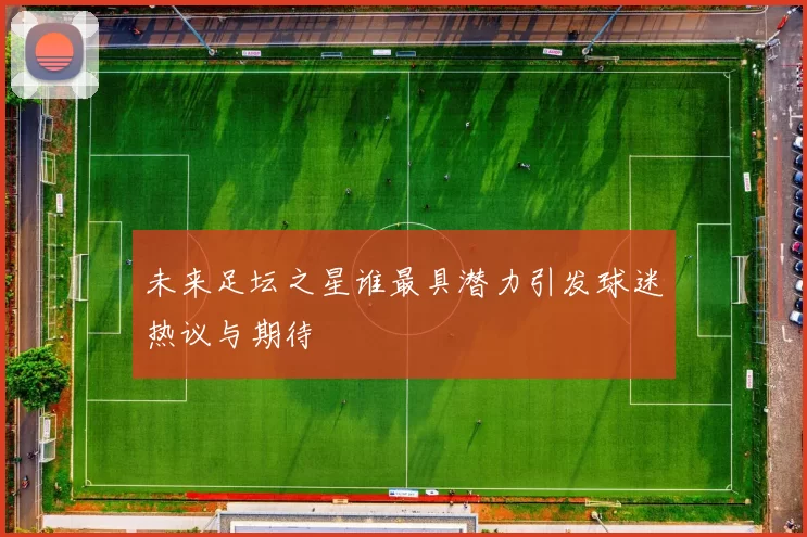 未来足坛之星谁最具潜力引发球迷热议与期待