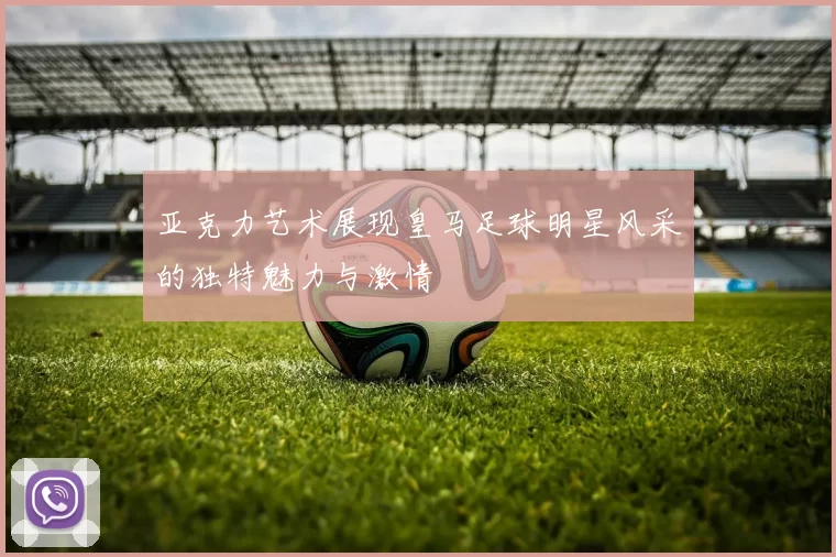 亚克力艺术展现皇马足球明星风采的独特魅力与激情