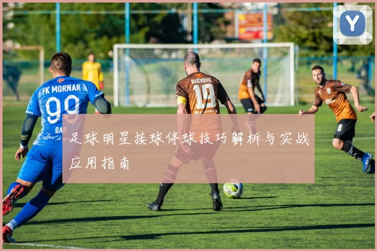 足球明星接球停球技巧解析与实战应用指南