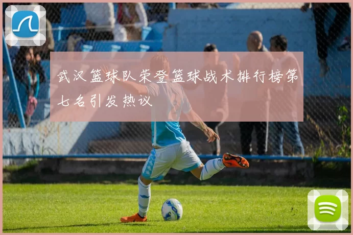 武汉篮球队荣登篮球战术排行榜第七名引发热议