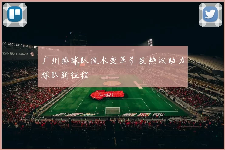 广州排球队技术变革引发热议助力球队新征程