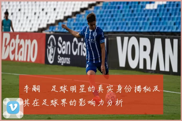 李嗣镕足球明星的真实身份揭秘及其在足球界的影响力分析