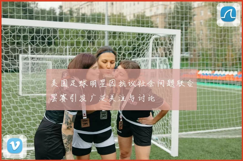 美国足球明星因抗议社会问题联合罢赛引发广泛关注与讨论