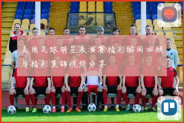 美丽足球明星表演赛精彩瞬间回顾与精彩集锦视频分享