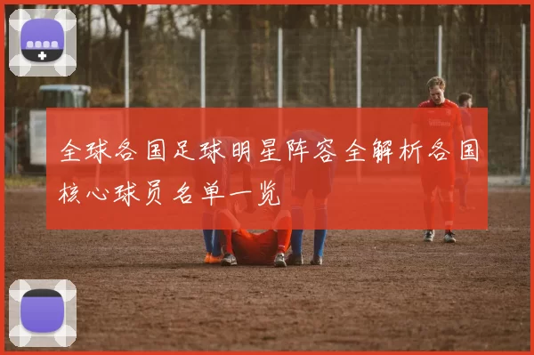 全球各国足球明星阵容全解析各国核心球员名单一览
