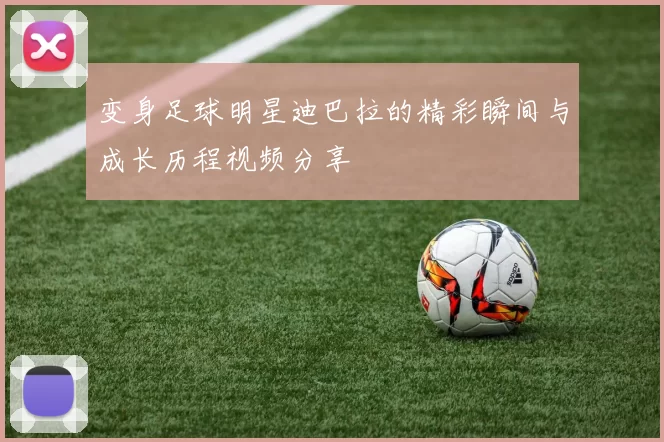 变身足球明星迪巴拉的精彩瞬间与成长历程视频分享