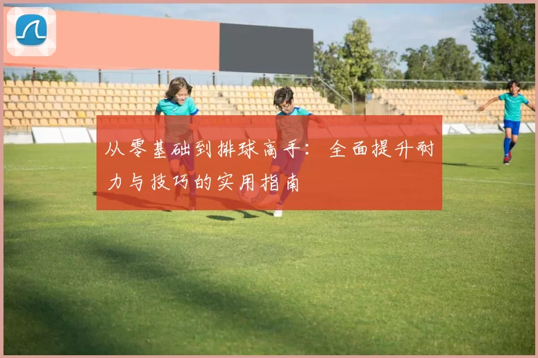 从零基础到排球高手：全面提升耐力与技巧的实用指南