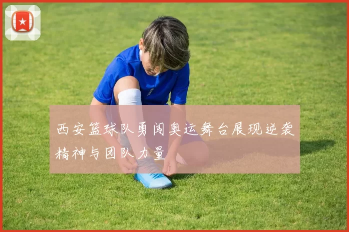 西安篮球队勇闯奥运舞台展现逆袭精神与团队力量