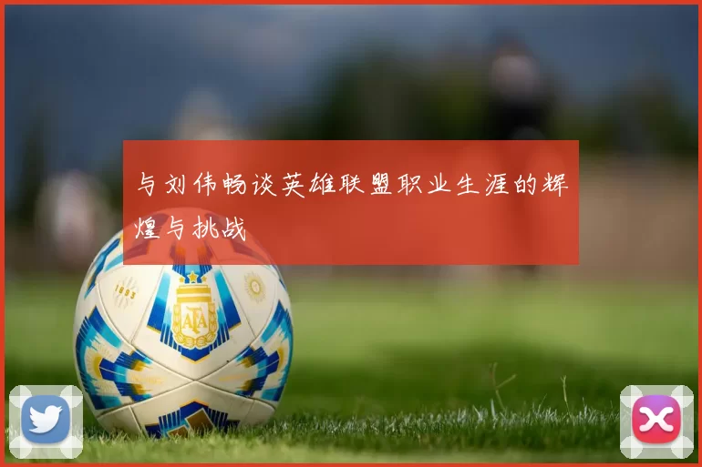与刘伟畅谈英雄联盟职业生涯的辉煌与挑战