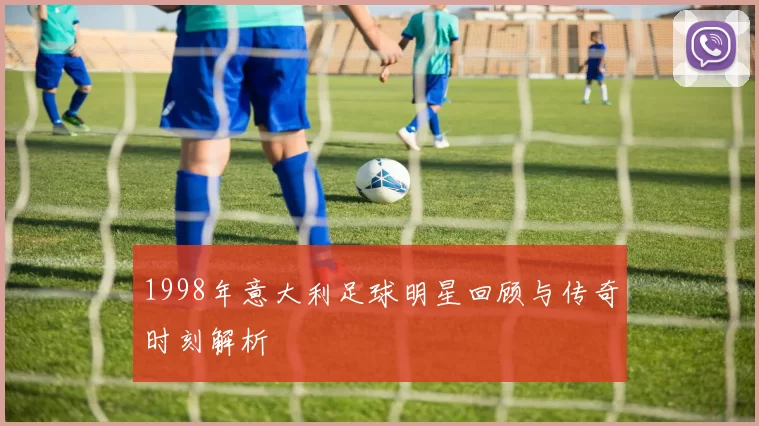 1998年意大利足球明星回顾与传奇时刻解析